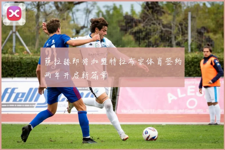 萨拉赫即将加盟特拉布宗体育签约两年开启新篇章