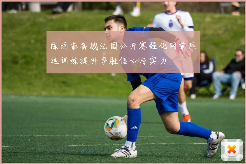陈雨菲备战法国公开赛强化网前压迫训练提升争胜信心与实力