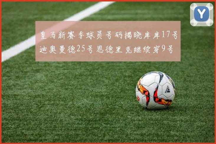 皇马新赛季球员号码揭晓库库17号迪奥曼德25号恩德里克继续穿9号