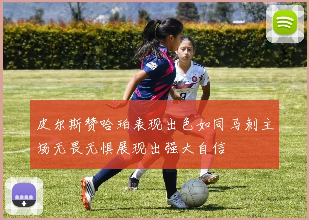 皮尔斯赞哈珀表现出色如同马刺主场无畏无惧展现出强大自信