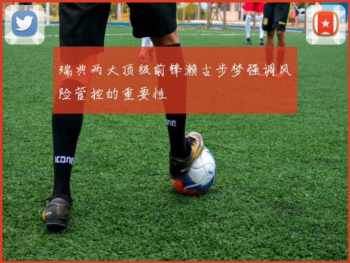 瑞典两大顶级前锋濑古步梦强调风险管控的重要性