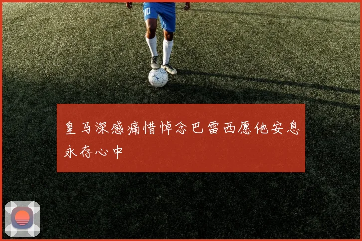 皇马深感痛惜悼念巴雷西愿他安息永存心中