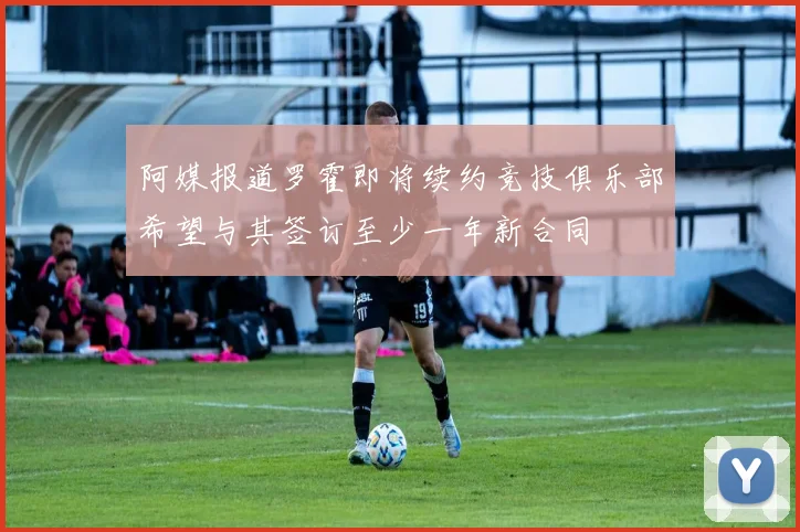 阿媒报道罗霍即将续约竞技俱乐部希望与其签订至少一年新合同
