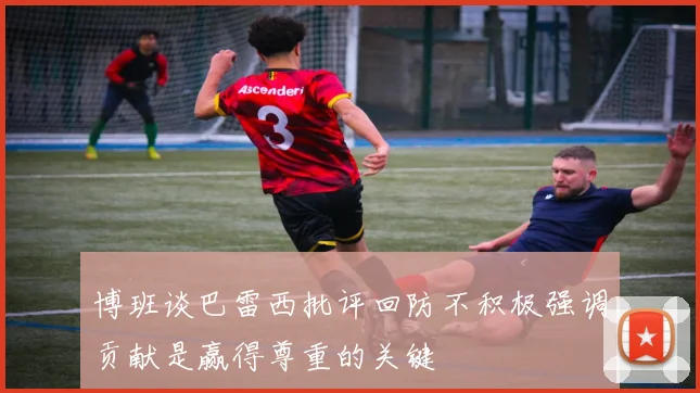 博班谈巴雷西批评回防不积极强调贡献是赢得尊重的关键