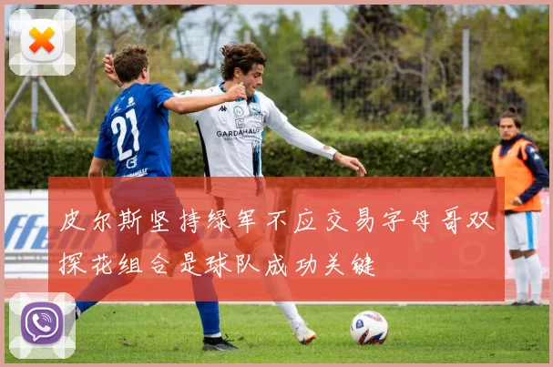 皮尔斯坚持绿军不应交易字母哥双探花组合是球队成功关键
