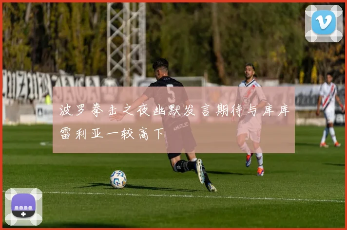 波罗拳击之夜幽默发言期待与库库雷利亚一较高下