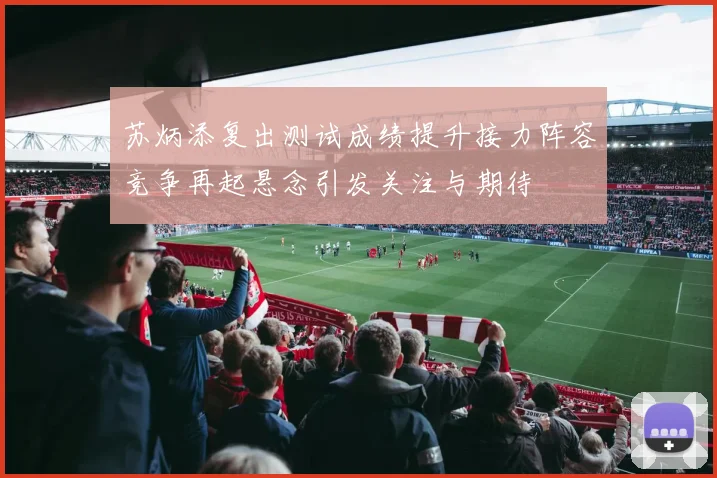 苏炳添复出测试成绩提升接力阵容竞争再起悬念引发关注与期待