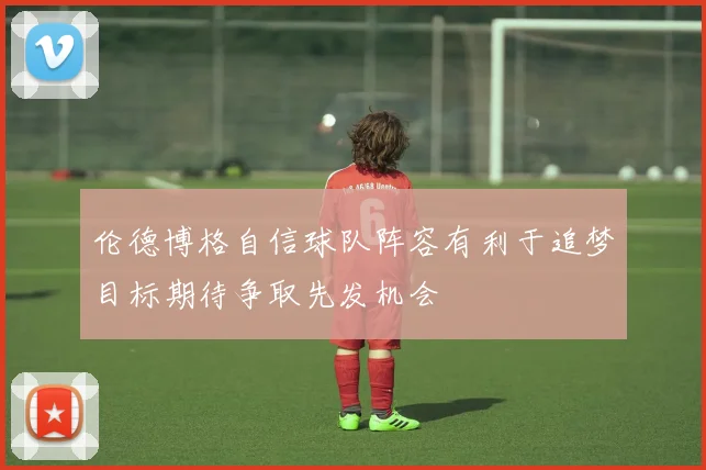 伦德博格自信球队阵容有利于追梦目标期待争取先发机会