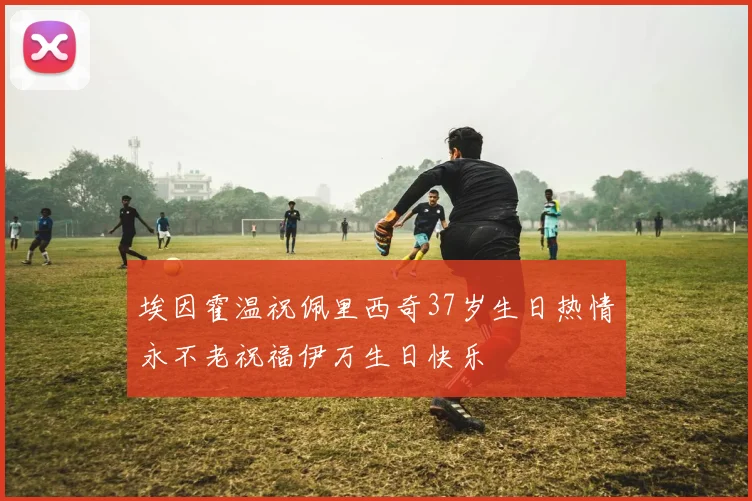 埃因霍温祝佩里西奇37岁生日热情永不老祝福伊万生日快乐