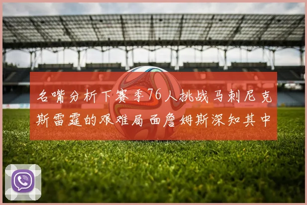 名嘴分析下赛季76人挑战马刺尼克斯雷霆的艰难局面詹姆斯深知其中困难
