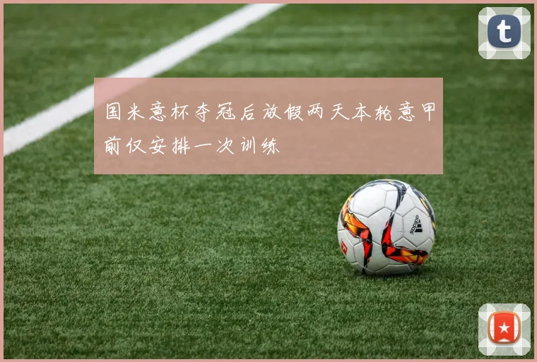 国米意杯夺冠后放假两天本轮意甲前仅安排一次训练