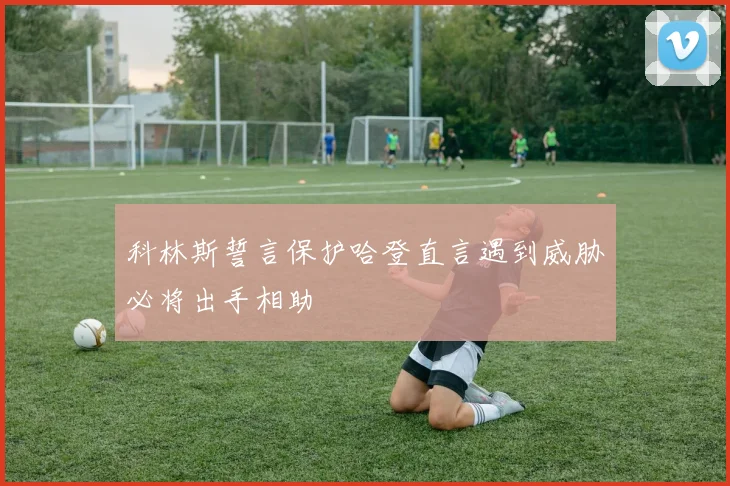 科林斯誓言保护哈登直言遇到威胁必将出手相助