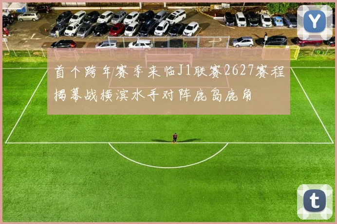 首个跨年赛季来临J1联赛2627赛程揭幕战横滨水手对阵鹿岛鹿角