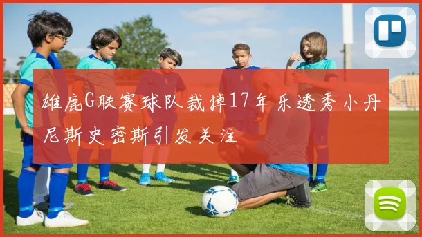 雄鹿G联赛球队裁掉17年乐透秀小丹尼斯史密斯引发关注