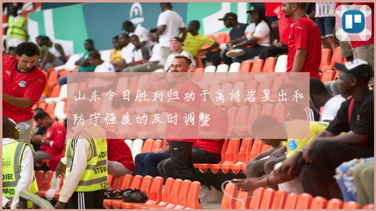 山东今日胜利归功于高诗岩复出和防守强度的及时调整