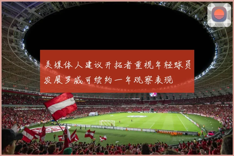 美媒体人建议开拓者重视年轻球员发展罗威可续约一年观察表现