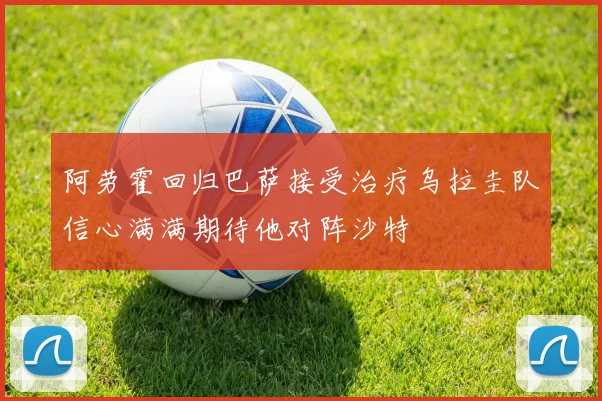 阿劳霍回归巴萨接受治疗乌拉圭队信心满满期待他对阵沙特