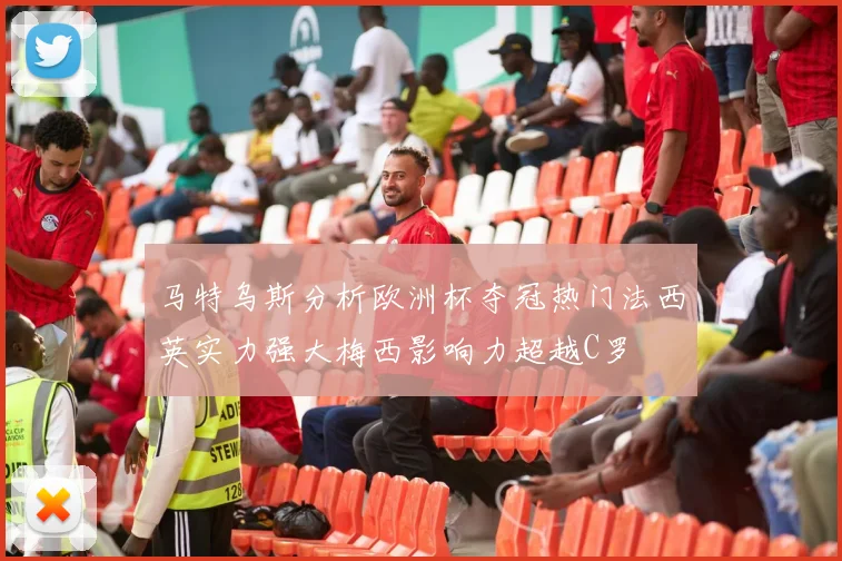 马特乌斯分析欧洲杯夺冠热门法西英实力强大梅西影响力超越C罗