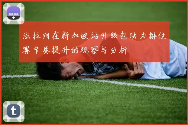 法拉利在新加坡站升级包助力排位赛节奏提升的观察与分析