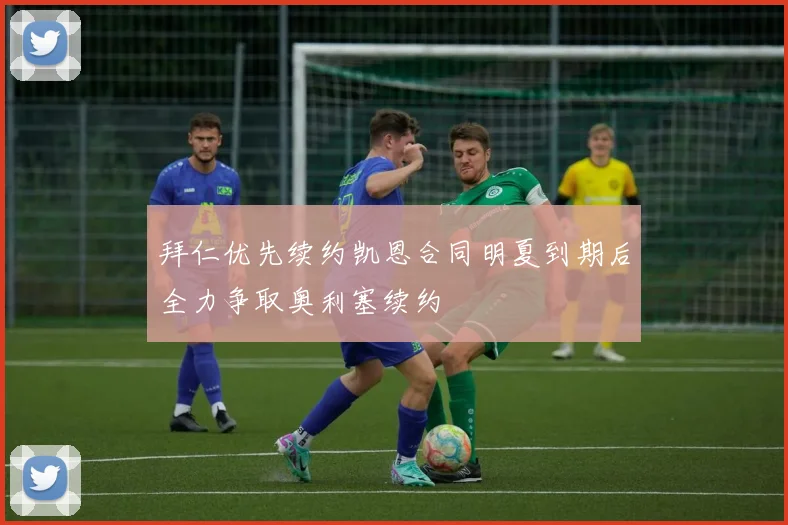 拜仁优先续约凯恩合同明夏到期后全力争取奥利塞续约