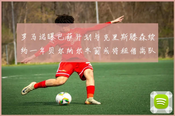罗马诺曝巴萨计划与克里斯滕森续约一年贝尔纳尔冬窗或将租借离队