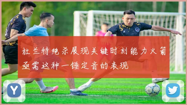 杜兰特绝杀展现关键时刻能力火箭亟需这种一锤定音的表现