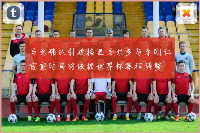 马竞确认引进格里马尔多与李刚仁官宣时间将依据世界杯赛程调整