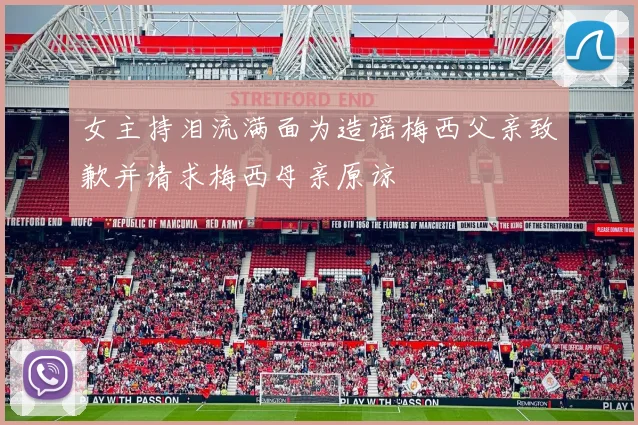 女主持泪流满面为造谣梅西父亲致歉并请求梅西母亲原谅