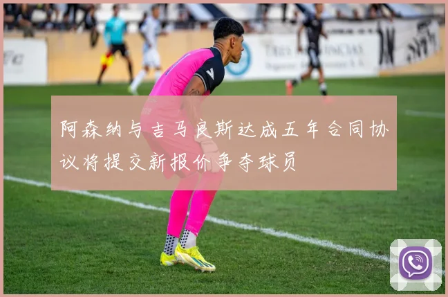 阿森纳与吉马良斯达成五年合同协议将提交新报价争夺球员