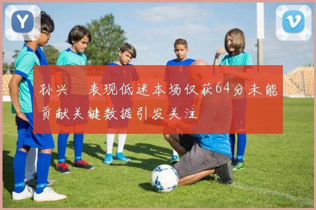 孙兴慜表现低迷本场仅获64分未能贡献关键数据引发关注