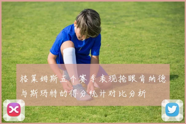 格莱姆斯五个赛季表现抢眼肯纳德与斯玛特的得分统计对比分析