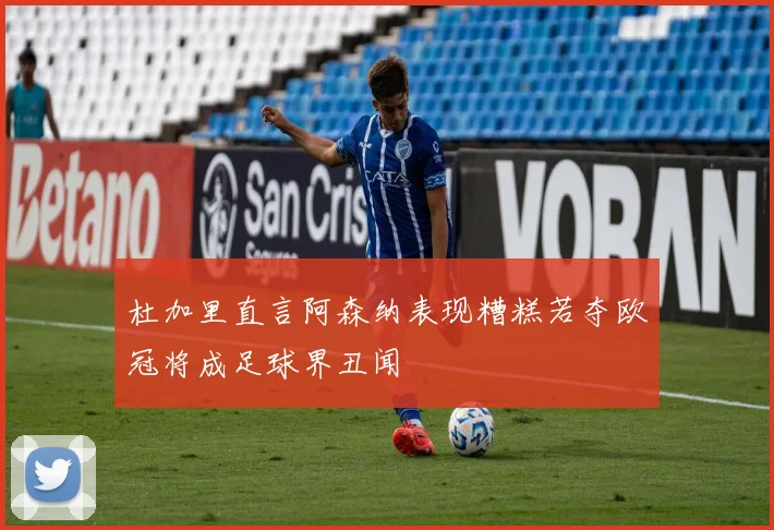 杜加里直言阿森纳表现糟糕若夺欧冠将成足球界丑闻