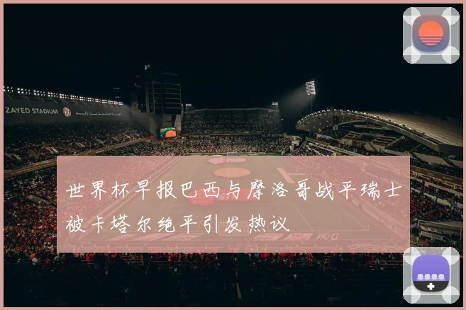 世界杯早报巴西与摩洛哥战平瑞士被卡塔尔绝平引发热议