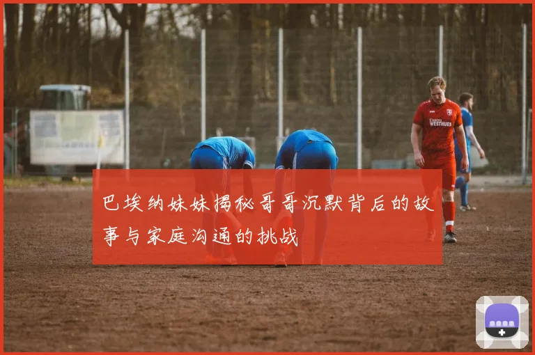 巴埃纳妹妹揭秘哥哥沉默背后的故事与家庭沟通的挑战