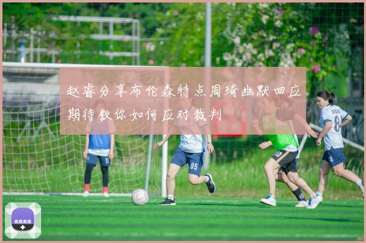 赵睿分享布伦森特点周琦幽默回应期待教你如何应对裁判