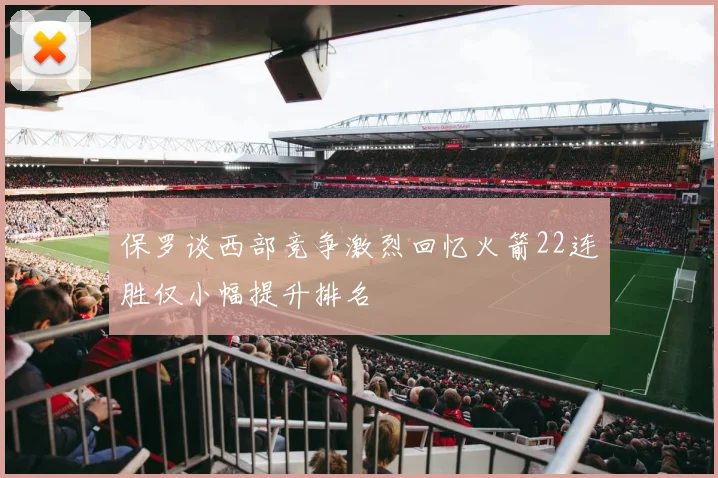 保罗谈西部竞争激烈回忆火箭22连胜仅小幅提升排名