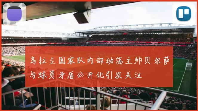乌拉圭国家队内部动荡主帅贝尔萨与球员矛盾公开化引发关注