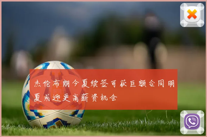 杰伦布朗今夏续签可获巨额合同明夏或迎更高薪资机会