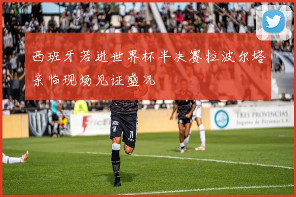 西班牙若进世界杯半决赛拉波尔塔亲临现场见证盛况