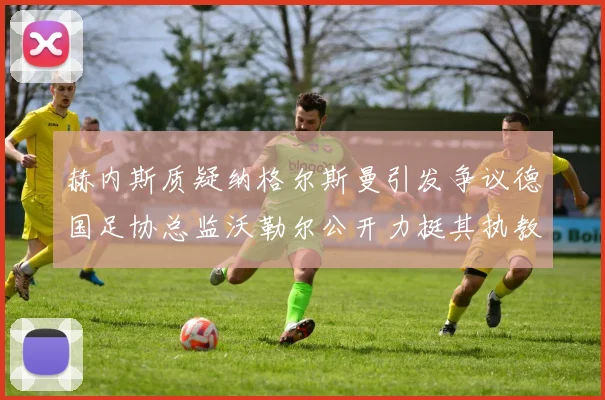 赫内斯质疑纳格尔斯曼引发争议德国足协总监沃勒尔公开力挺其执教表现