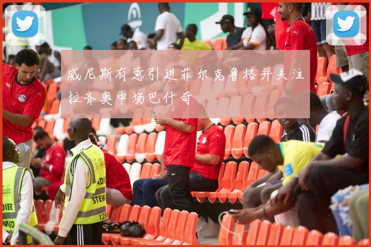威尼斯有意引进菲尔克鲁格并关注拉齐奥中场巴什奇