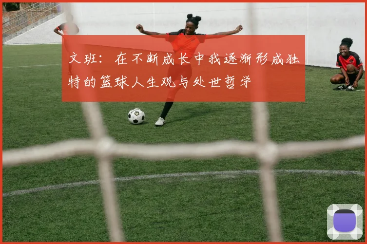 文班：在不断成长中我逐渐形成独特的篮球人生观与处世哲学