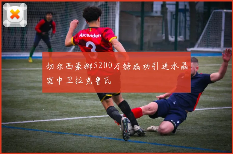 切尔西豪掷5200万镑成功引进水晶宫中卫拉克鲁瓦