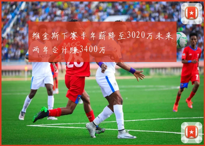 维金斯下赛季年薪降至3020万未来两年合计赚3400万